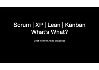 Scrum | XP | Lean | Kanban
What’s What?
Brief intro to Agile practices
 
