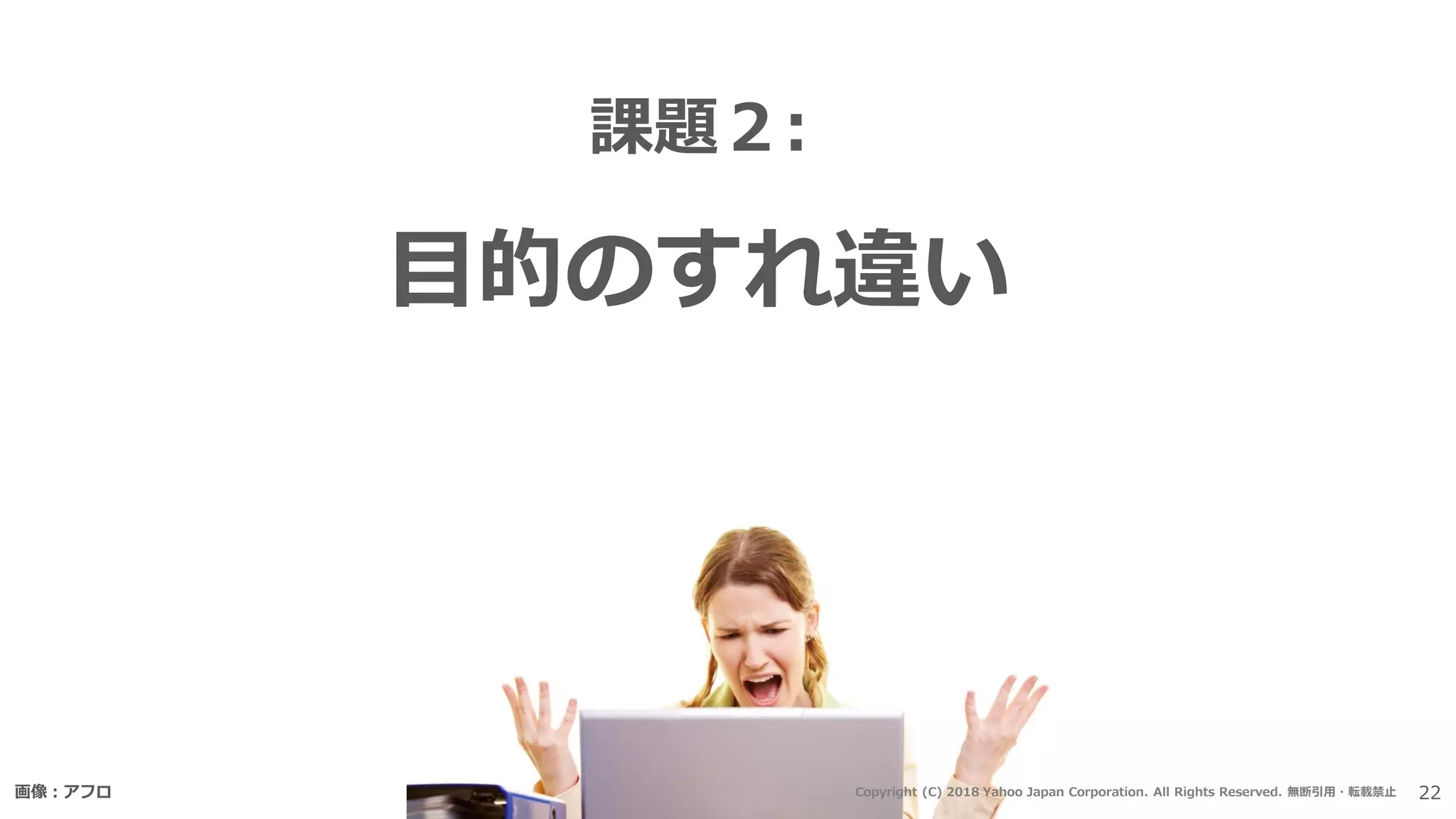 課題２:
目的のすれ違い
画像：アフロ 22Copyright (C) 2018 Yahoo Japan Corporation. All Rights Reserved. 無断引用・転載禁止
 