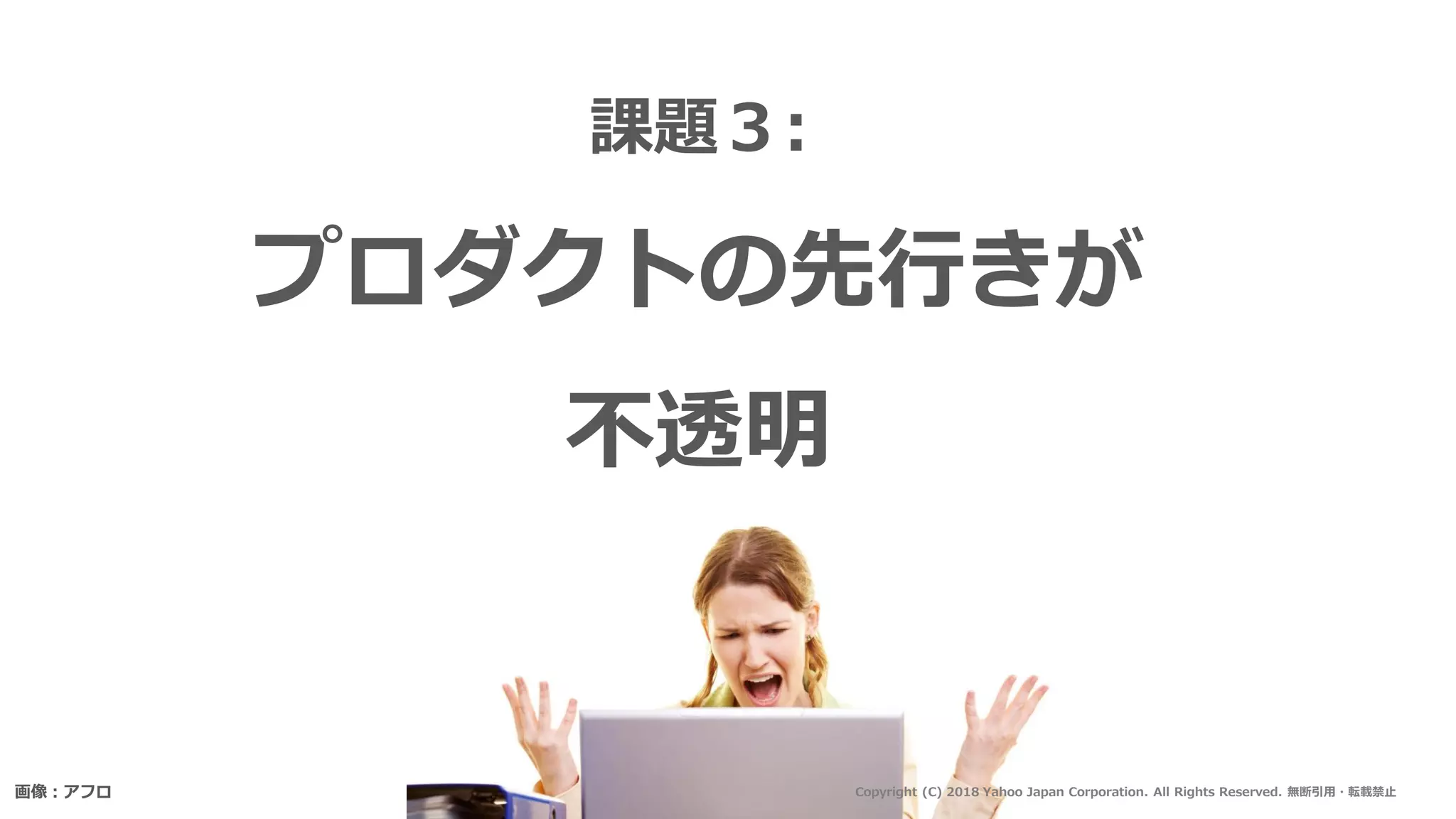 課題３:
プロダクトの先行きが
不透明
画像：アフロ 25Copyright (C) 2018 Yahoo Japan Corporation. All Rights Reserved. 無断引用・転載禁止
 