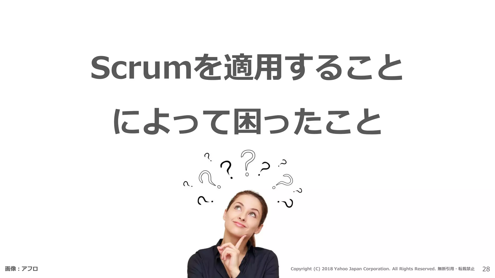 Scrumを適用すること
によって困ったこと
画像：アフロ 28Copyright (C) 2018 Yahoo Japan Corporation. All Rights Reserved. 無断引用・転載禁止
 