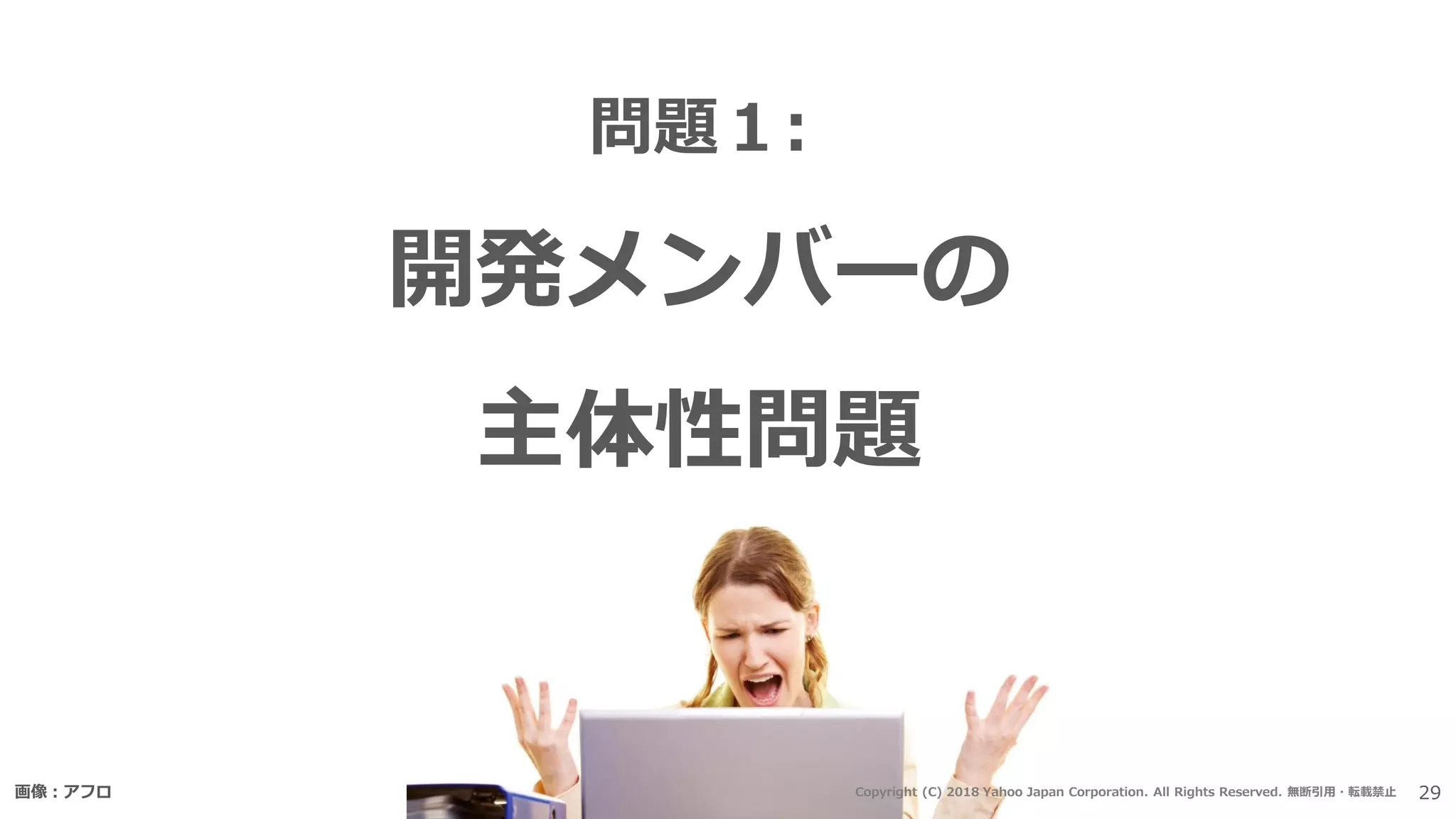 問題１:
開発メンバーの
主体性問題
画像：アフロ 29Copyright (C) 2018 Yahoo Japan Corporation. All Rights Reserved. 無断引用・転載禁止
 