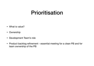 Prioritisation
• What is value?

• Ownership 

• Development Team’s role 

• Product backlog reﬁnement - essential meeting for a clean PB and for
team ownership of the PB
 