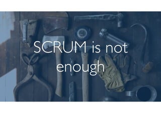 SCRUM is not
enough
 