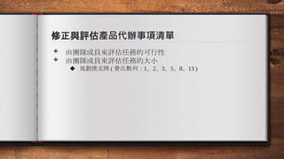 修正與評估產品代辦事項清單
◈ 由團隊成員來評估任務的可行性
◈ 由團隊成員來評估任務的大小
◆ 規劃撲克牌 ( 費氏數列：1、2、3、5、8、13 )
 
