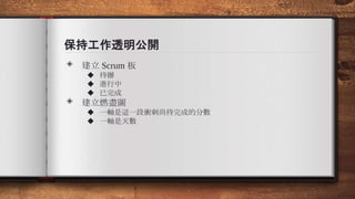 保持工作透明公開
◈ 建立 Scrum 板
◆ 待辦
◆ 進行中
◆ 已完成
◈ 建立燃盡圖
◆ 一軸是這一段衝刺尚待完成的分數
◆ 一軸是天數
 