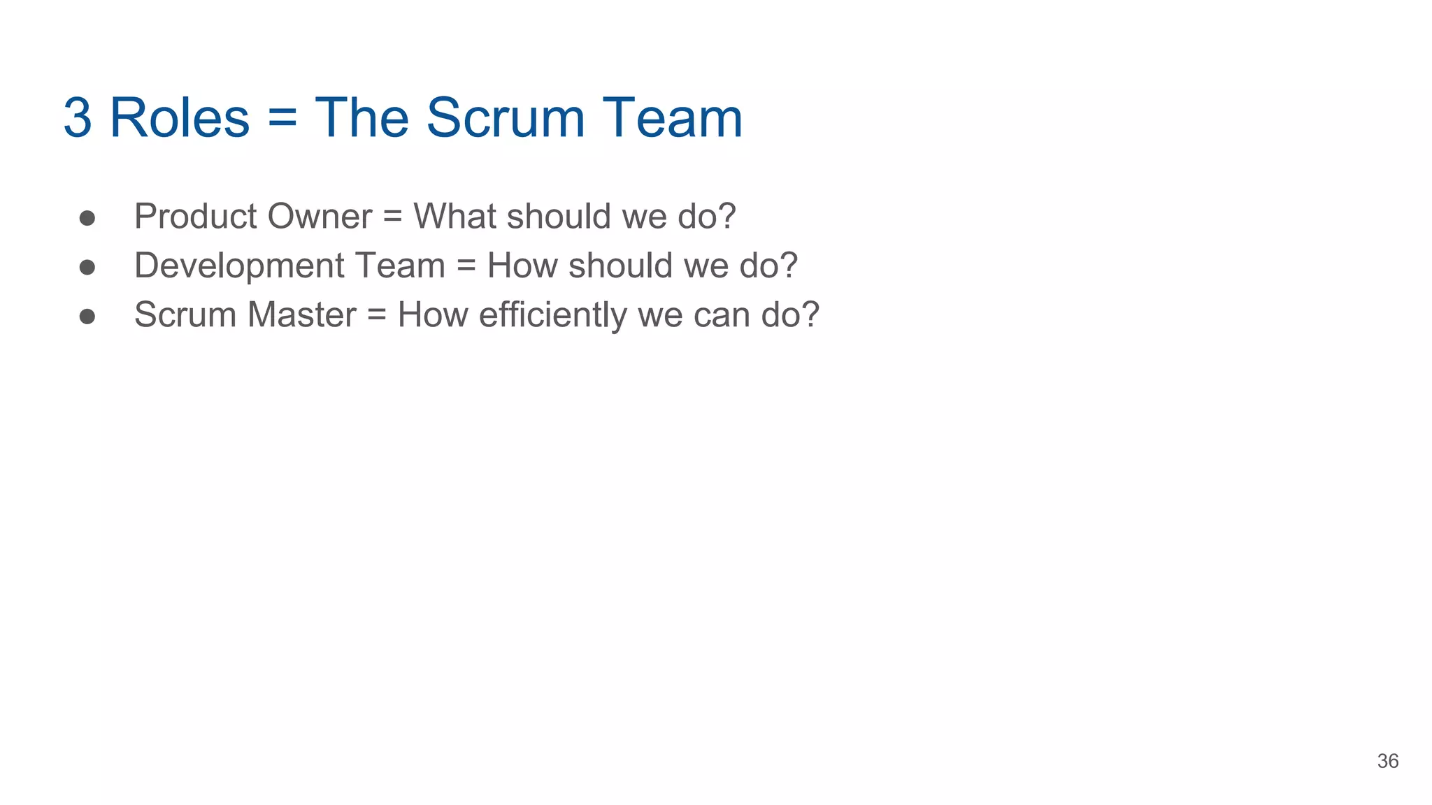 3 Roles = The Scrum Team
● Product Owner = What should we do?
● Development Team = How should we do?
● Scrum Master = How efficiently we can do?
36
 