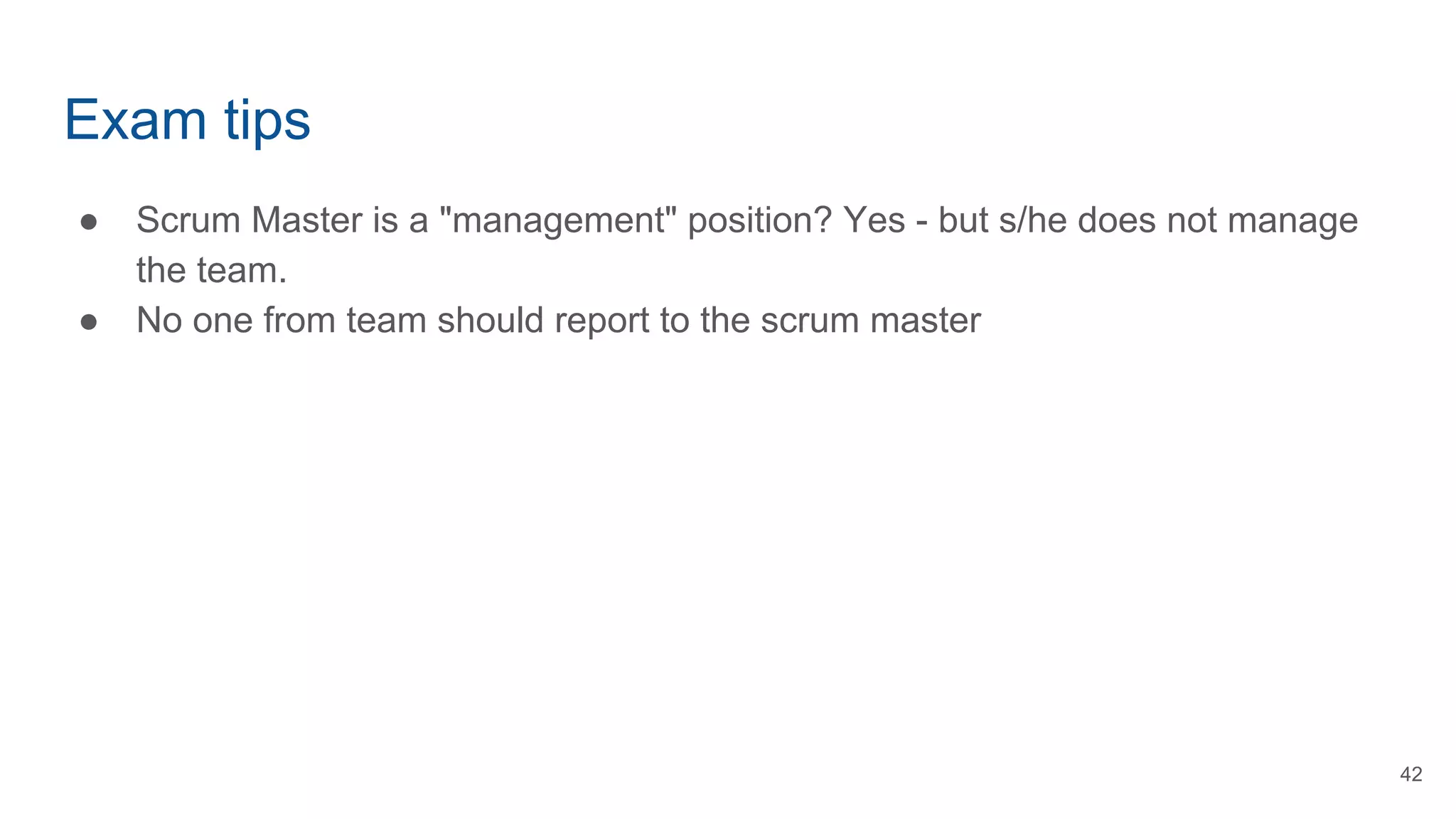 Exam tips
● Scrum Master is a "management" position? Yes - but s/he does not manage
the team.
● No one from team should report to the scrum master
42
 