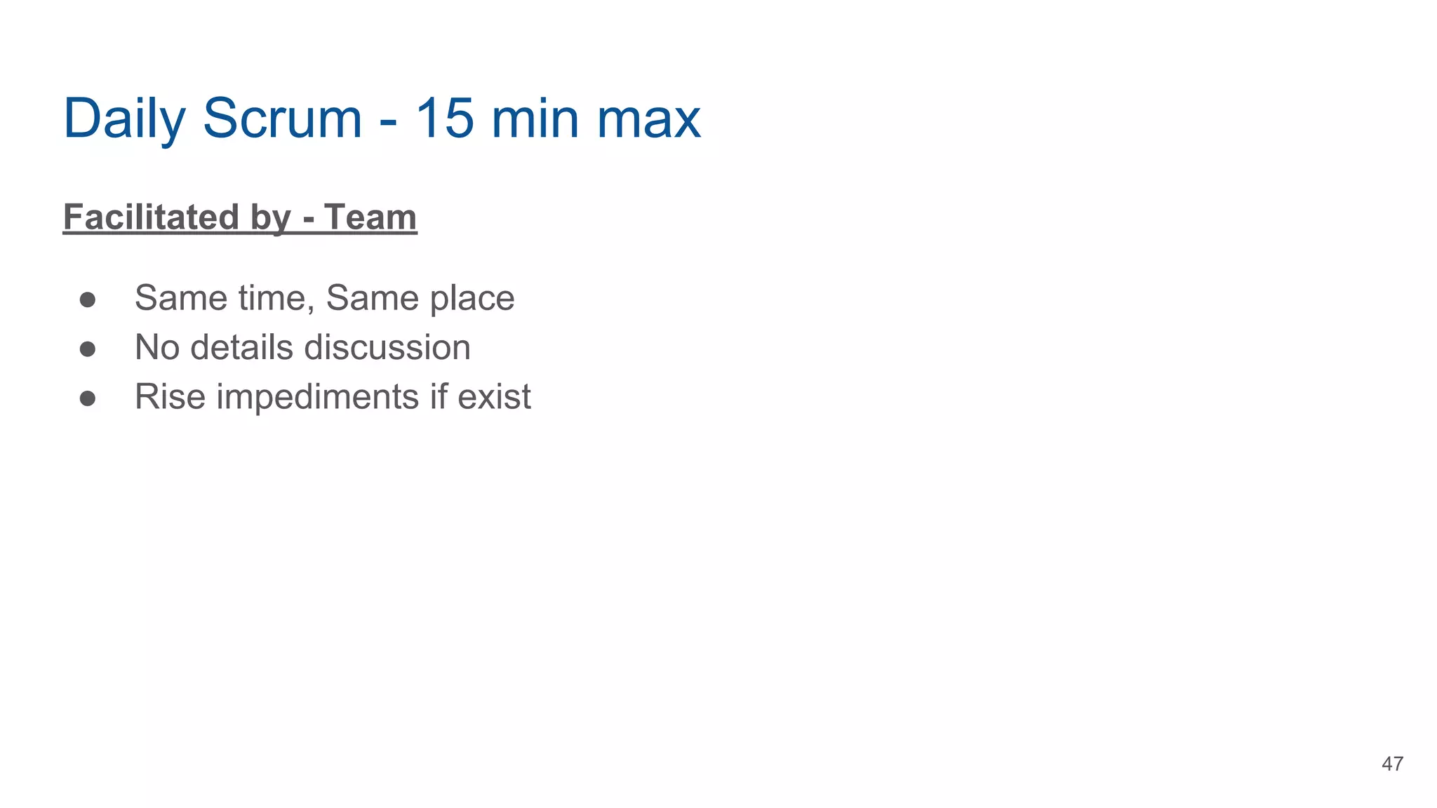 Daily Scrum - 15 min max
Facilitated by - Team
● Same time, Same place
● No details discussion
● Rise impediments if exist
47
 