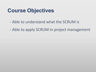 Course Objectives
- Able to understand what the SCRUM is
- Able to apply SCRUM in project management
 