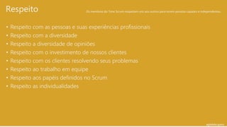 agilelabs.space
• Respeito com as pessoas e suas experiências profissionais
• Respeito com a diversidade
• Respeito a diversidade de opiniões
• Respeito com o investimento de nossos clientes
• Respeito com os clientes resolvendo seus problemas
• Respeito ao trabalho em equipe
• Respeito aos papéis definidos no Scrum
• Respeito as individualidades
Respeito Os membros do Time Scrum respeitam uns aos outros para serem pessoas capazes e independentes.
 