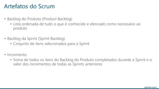 agilelabs.space
• Backlog do Produto (Product Backlog)
• Lista ordenada de tudo o que é conhecido e elencado como necessário ao
produto
• Backlog da Sprint (Sprint Backlog)
• Conjunto de itens selecionados para a Sprint
• Incremento
• Soma de todos os itens do Backlog do Produto completados durante a Sprint e o
valor dos incrementos de todas as Sprints anteriores
Artefatos do Scrum
 