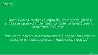 agilelabs.space
“Papéis, eventos, artefatos e regras do Scrum são imutáveis e
embora seja possível implementar somente partes do Scrum, o
resultado não é Scrum.
Scrum existe somente na sua totalidade e funciona bem como um
container para outras técnicas, metodologias e práticas”
Scrum!
 