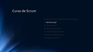 Curso de Scrum
• Ubicación de Scrum dentro de las Metodologías.
• Manifiesto Ágil
• ¿Qué es Scrum?
• Roles dentro de Scrum
• Ciclo de trabajo de Scrum
• Herramientas para Scrum
• Trabajar con Scrum
 