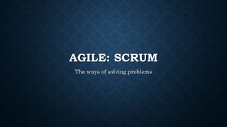 AGILE: SCRUM
The ways of solving problems
 