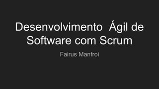 Desenvolvimento Ágil de
Software com Scrum
Fairus Manfroi
 