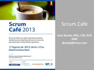 Scrum Cafe
Juan Banda, MSc, CSP, ACP,
PMP
jbanda@innsa.com
 