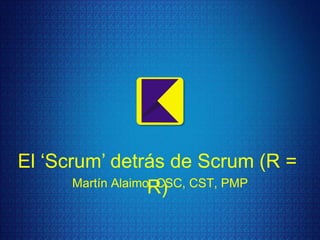 El „Scrum‟ detrás de Scrum (R =
Martín Alaimo, CSC, CST, PMP
R)

 