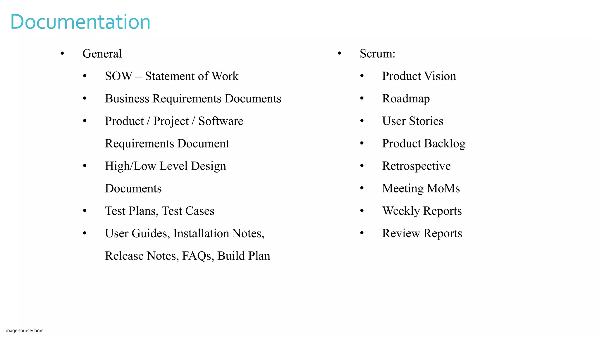 Documentation
Image source: bmc
• General
• SOW – Statement of Work
• Business Requirements Documents
• Product / Project / Software
Requirements Document
• High/Low Level Design
Documents
• Test Plans, Test Cases
• User Guides, Installation Notes,
Release Notes, FAQs, Build Plan
• Scrum:
• Product Vision
• Roadmap
• User Stories
• Product Backlog
• Retrospective
• Meeting MoMs
• Weekly Reports
• Review Reports
 