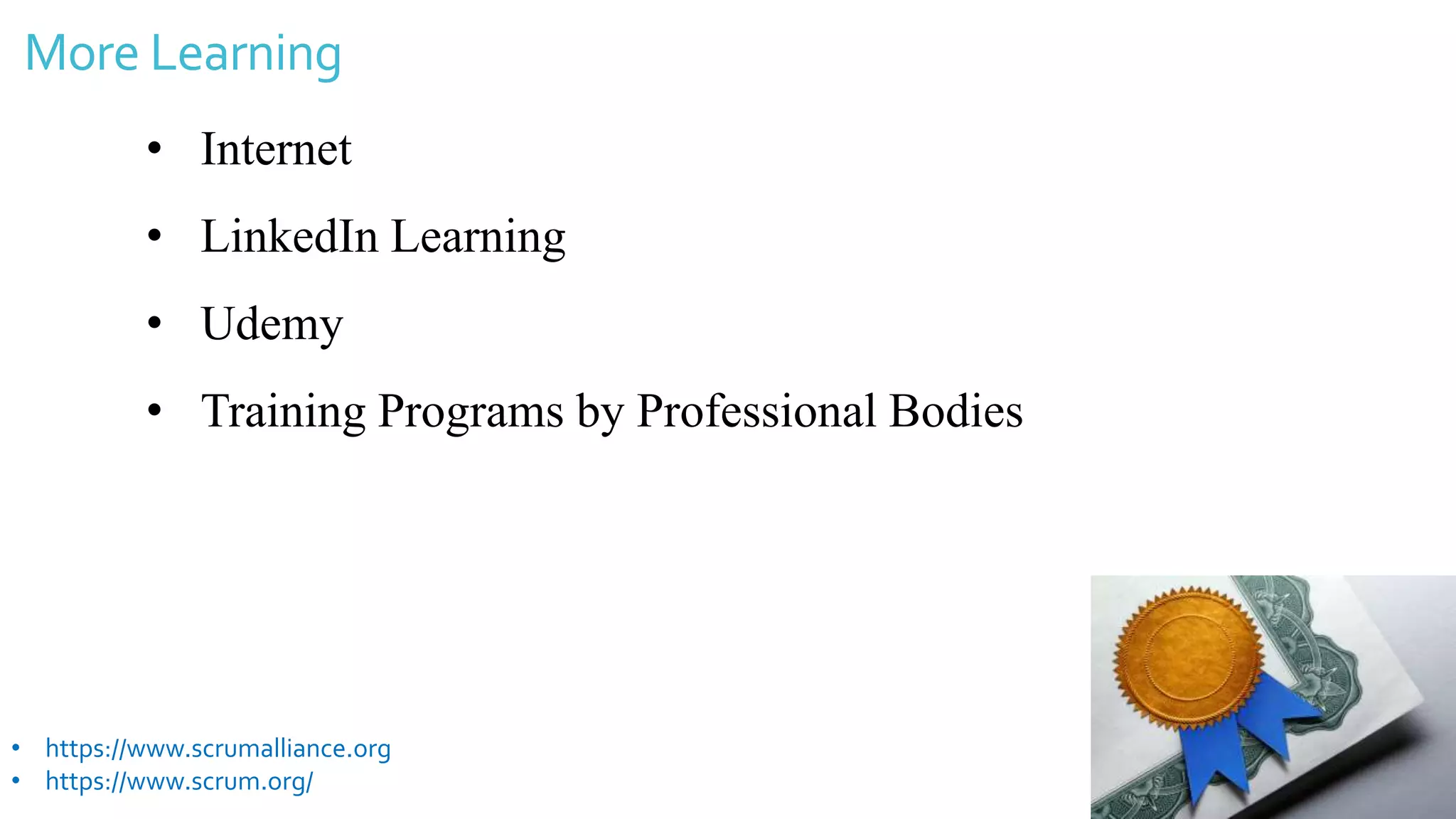 More Learning
• Internet
• LinkedIn Learning
• Udemy
• Training Programs by Professional Bodies
• https://www.scrumalliance.org
• https://www.scrum.org/
 