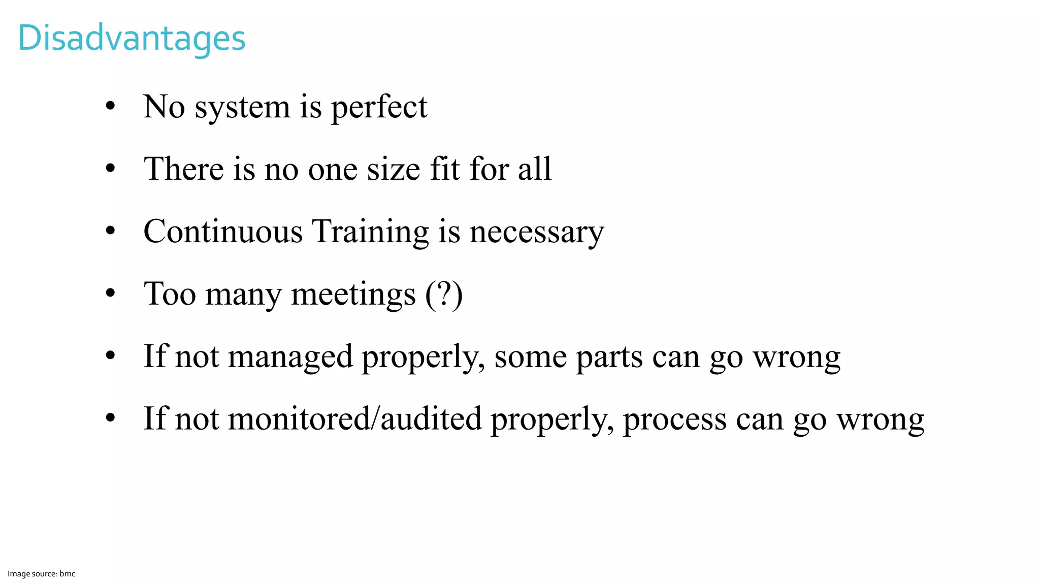Disadvantages
Image source: bmc
• No system is perfect
• There is no one size fit for all
• Continuous Training is necessary
• Too many meetings (?)
• If not managed properly, some parts can go wrong
• If not monitored/audited properly, process can go wrong
 