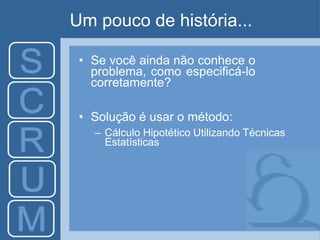 Um pouco de história...
• Se você ainda não conhece o
problema, como especificá-lo
corretamente?
• Solução é usar o método:
– Cálculo Hipotético Utilizando Técnicas
Estatísticas
 