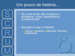 Um pouco de história...
• Se você ainda não conhece o
problema, como especificá-lo
corretamente?
• Solução é usar o método:
– Cálculo Hipotético Utilizando Técnicas
Estatísticas
 