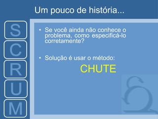 Um pouco de história...
• Se você ainda não conhece o
problema, como especificá-lo
corretamente?
• Solução é usar o método:
CHUTE
 