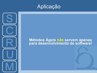 Aplicação
Métodos Ágeis não servem apenas
para desenvolvimento de software!
 