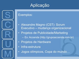 Aplicação
Exemplos:
• Alexandre Magno (CST): Scrum
Executivo – mudança organizacional
• Projetos de Publicidade/Marketing
– Ex: Accenda (http://grupoaccenda.com.br)
• Projetos de Hardware
• Infra-estrutura
• Jogos olímpicos, Copa do mundo…
 