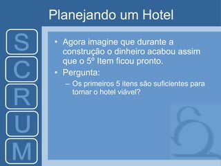 Planejando um Hotel
• Agora imagine que durante a
construção o dinheiro acabou assim
que o 5º Item ficou pronto.
• Pergunta:
– Os primeiros 5 itens são suficientes para
tornar o hotel viável?
 