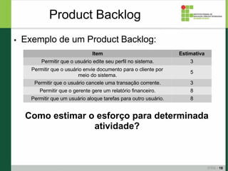 ●
18
Exemplo de um Product Backlog:
Product Backlog
Item Estimativa
Permitir que o usuário edite seu perfil no sistema. 3
...