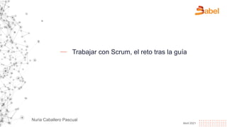 Trabajar con Scrum, el reto tras la guía
Abril 2021
Nuria Caballero Pascual
 