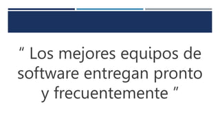 “ Los mejores equipos de
software entregan pronto
y frecuentemente ”
 
