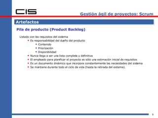 Gestión ágil de proyectos: Scrum Artefactos Pila de producto (Product Backlog) Listado con los requisitos del sistema Es responsabilidad del dueño del producto Contenido Priorización Disponibilidad Nunca llega a ser una lista completa y definitiva El empleado para planificar el proyecto es sólo una estimación inicial de requisitos Es un documento dinámico que incorpora constantemente las necesidades del sistema Se mantiene durante todo el ciclo de vida (hasta la retirada del sistema). 