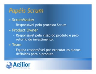 Papéis Scrum
• ScrumMaster
  – Responsável pelo processo Scrum
• Product Owner
  – Responsável pela visão do produto e pelo
    retorno do investimento.
• Team
  – Equipa responsável por executar os planos
    definidos para o produto
 