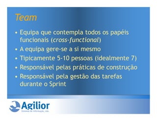Team
• Equipa que contempla todos os papéis
  funcionais (cross-functional)
• A equipa gere-se a si mesmo
• Tipicamente 5-10 pessoas (idealmente 7)
• Responsável pelas práticas de construção
• Responsável pela gestão das tarefas
  durante o Sprint
 