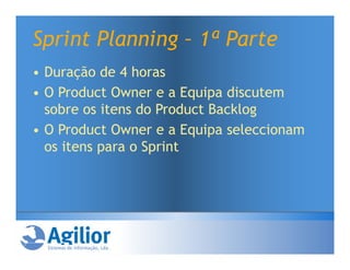 Sprint Planning – 1ª Parte
• Duração de 4 horas
• O Product Owner e a Equipa discutem
  sobre os itens do Product Backlog
• O Product Owner e a Equipa seleccionam
  os itens para o Sprint
 