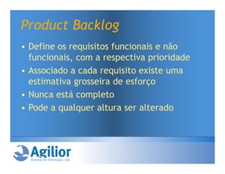 Product Backlog
• Define os requisitos funcionais e não
  funcionais, com a respectiva prioridade
• Associado a cada requisito existe uma
  estimativa grosseira de esforço
• Nunca está completo
• Pode a qualquer altura ser alterado
 
