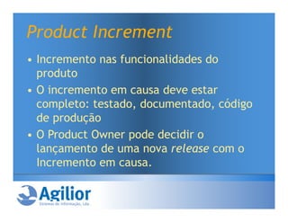 Product Increment
• Incremento nas funcionalidades do
  produto
• O incremento em causa deve estar
  completo: testado, documentado, código
  de produção
• O Product Owner pode decidir o
  lançamento de uma nova release com o
  Incremento em causa.
 