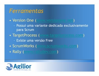 Ferramentas
• Version One (www.versionone.net)
  – Possui uma variante dedicada exclusivamente
    para Scrum
• TargetProcess (www.targetprocess.com)
  – Existe uma versão Free
• ScrumWorks (www.scrumworks.com)
• Rally (www.rallydev.com)
 