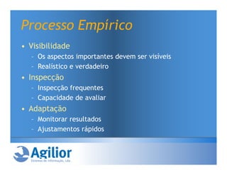 Processo Empírico
• Visibilidade
  – Os aspectos importantes devem ser visíveis
  – Realístico e verdadeiro
• Inspecção
  – Inspecção frequentes
  – Capacidade de avaliar
• Adaptação
  – Monitorar resultados
  – Ajustamentos rápidos
 
