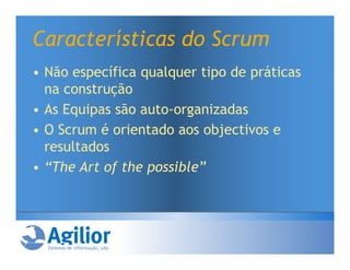Características do Scrum
• Não específica qualquer tipo de práticas
  na construção
• As Equipas são auto-organizadas
• O Scrum é orientado aos objectivos e
  resultados
• “The Art of the possible”
 