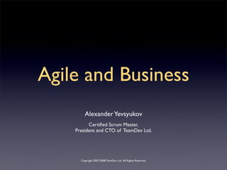 Agile and Business
         Alexander Yevsyukov
          Certiﬁed Scrum Master,
    President and CTO of TeamDev Ltd.




      Copyright 2007-2008 TeamDev Ltd. All Rights Reserved.
 