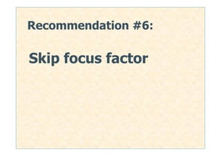 Recommendation #6:

Skip focus factor




                     24
 