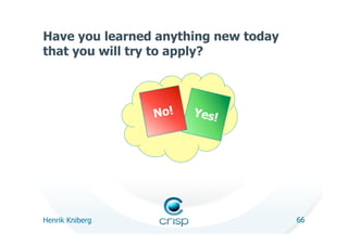 Have you learned anything new today
that you will try to apply?




                 No!   Yes!




Henrik Kniberg                        66
 