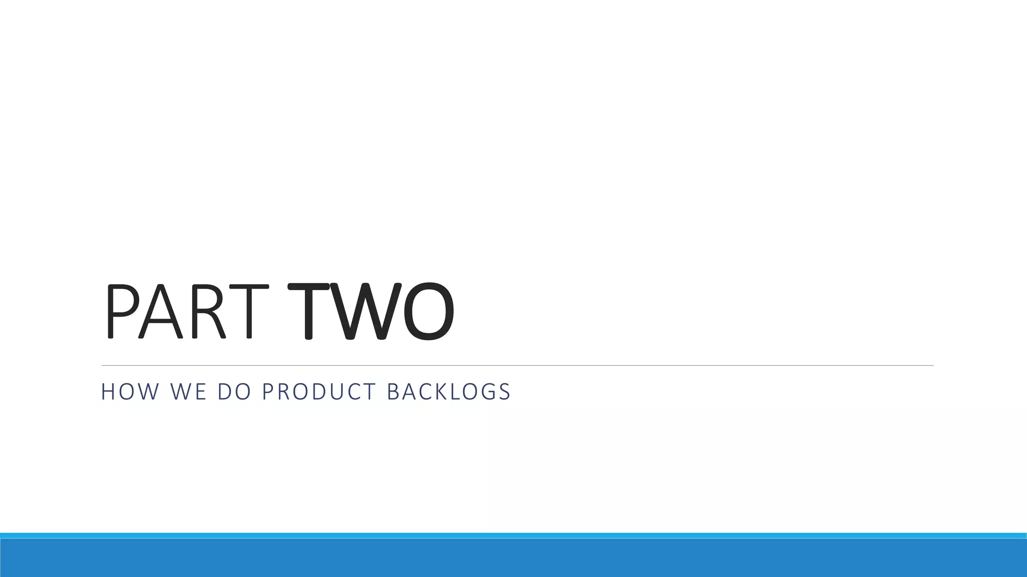PART TWO
HOW WE DO PRODUCT BACKLOGS
 