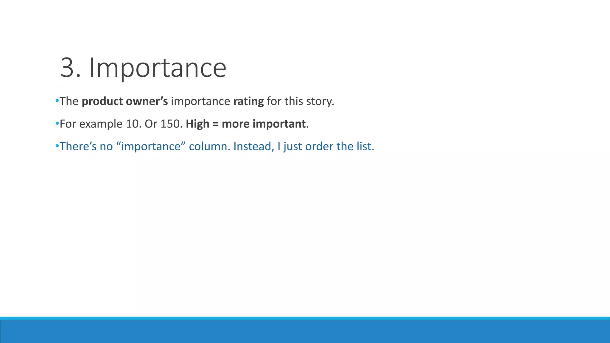 3. Importance
•The product owner’s importance rating for this story.
•For example 10. Or 150. High = more important.
•There’s no “importance” column. Instead, I just order the list.
 