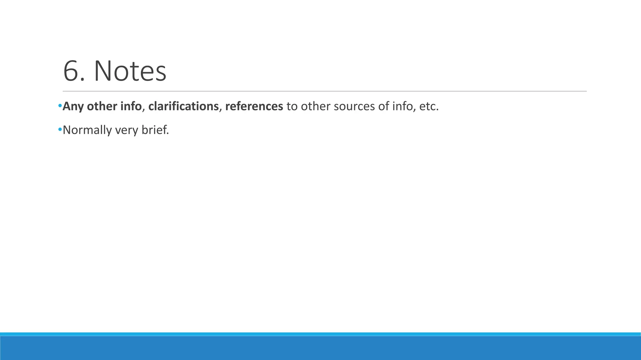 6. Notes
•Any other info, clarifications, references to other sources of info, etc.
•Normally very brief.
 