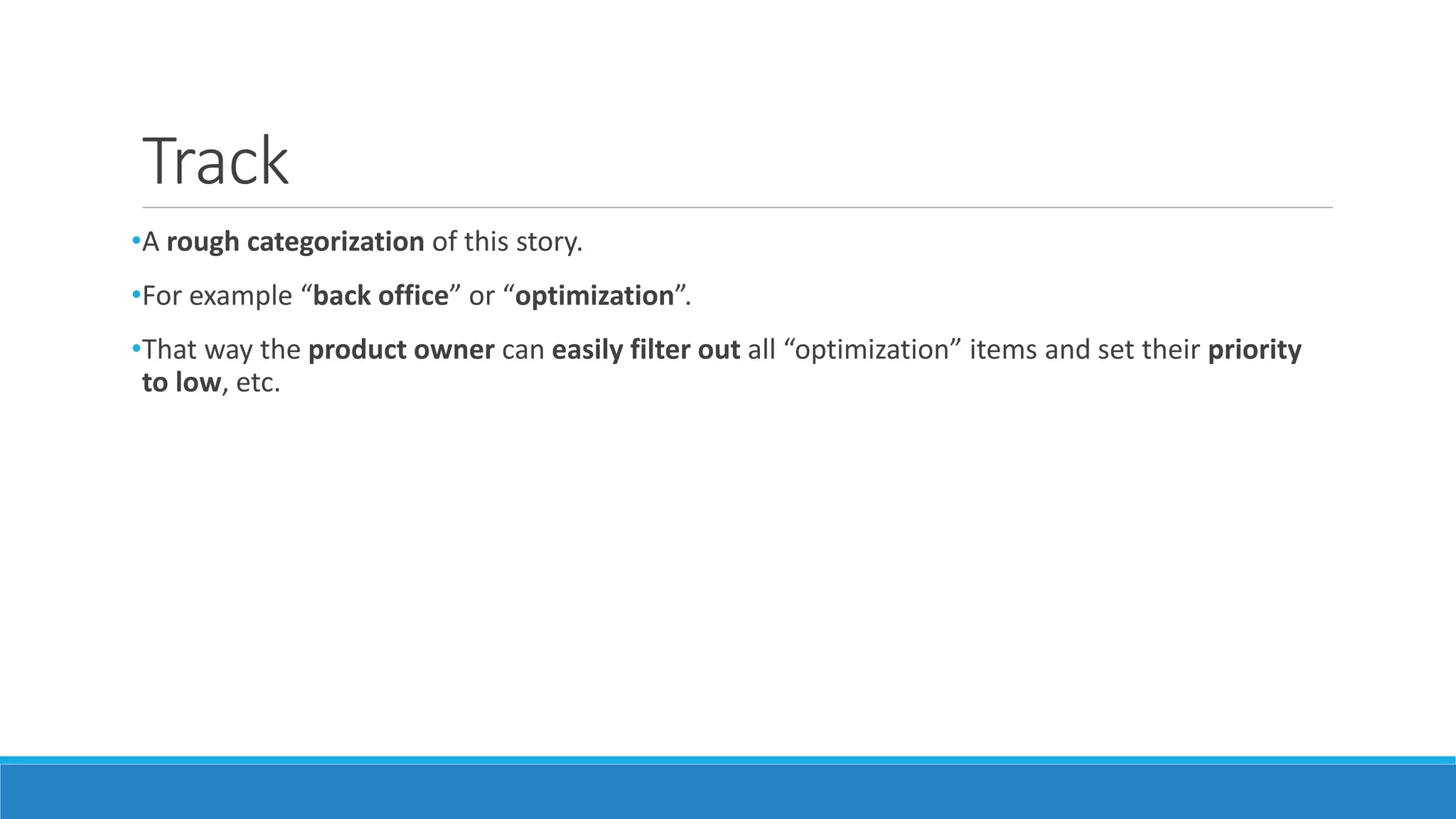 Track
•A rough categorization of this story.
•For example “back office” or “optimization”.
•That way the product owner can easily filter out all “optimization” items and set their priority
to low, etc.
 