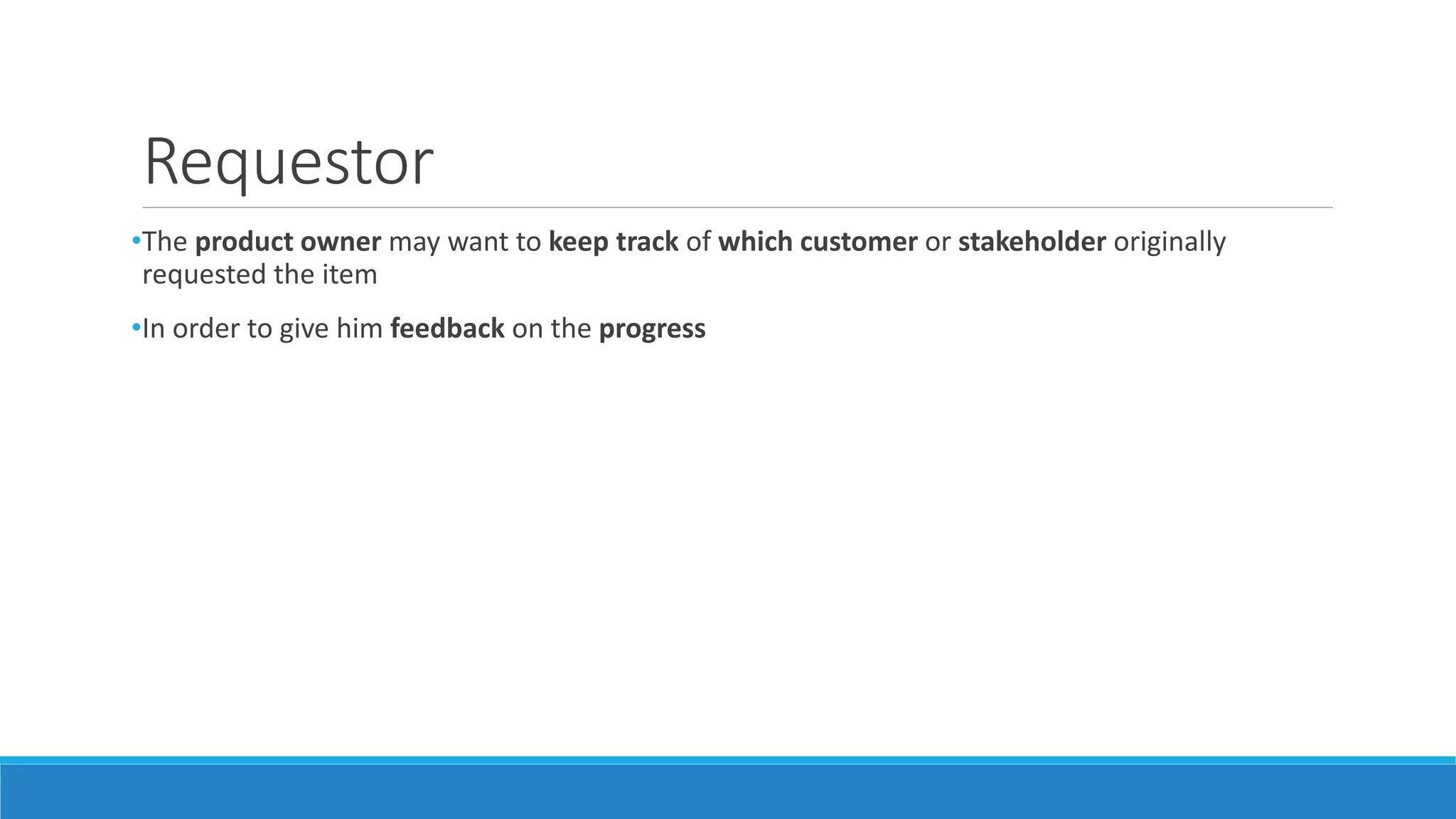 Requestor
•The product owner may want to keep track of which customer or stakeholder originally
requested the item
•In order to give him feedback on the progress
 